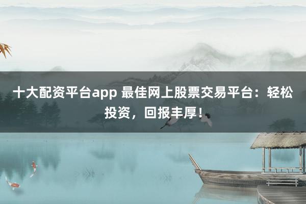 十大配资平台app 最佳网上股票交易平台:轻松投资,回报丰厚!