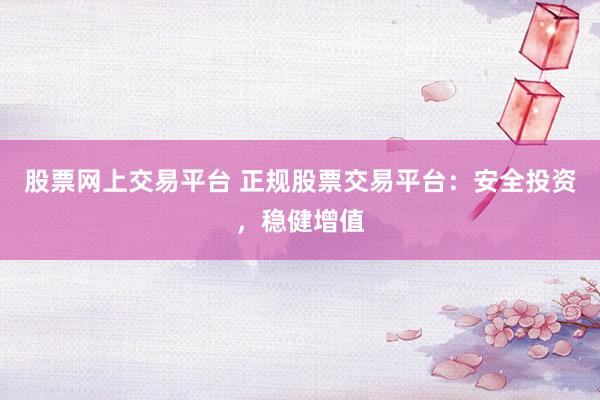 股票网上交易平台 正规股票交易平台:安全投资,稳健增值