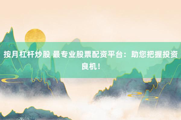 按月杠杆炒股 最专业股票配资平台:助您把握投资良机!