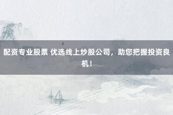 配资专业股票 优选线上炒股公司，助您把握投资良机！