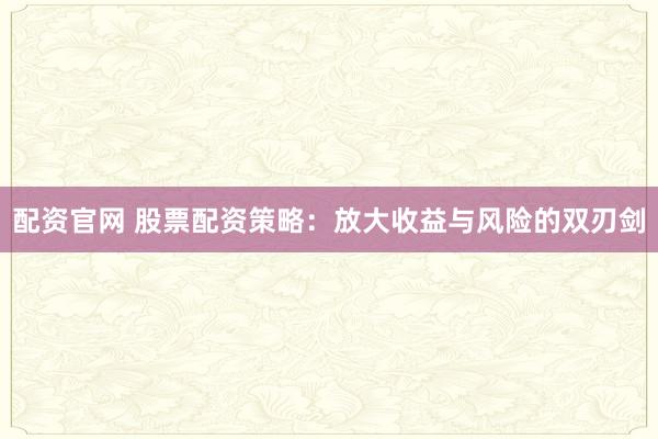 配资官网 股票配资策略:放大收益与风险的双刃剑
