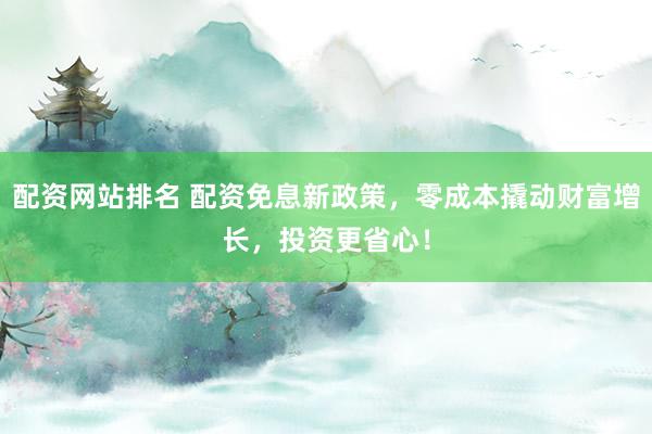 配资网站排名 配资免息新政策,零成本撬动财富增长,投资更省心!
