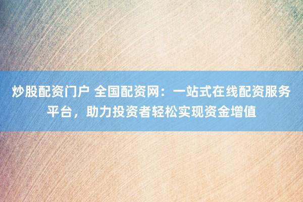 炒股配资门户 全国配资网：一站式在线配资服务平台，助力投资者轻松实现资金增值