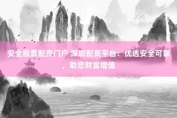 安全股票配资门户 深圳配资平台：优选安全可靠，助您财富增值