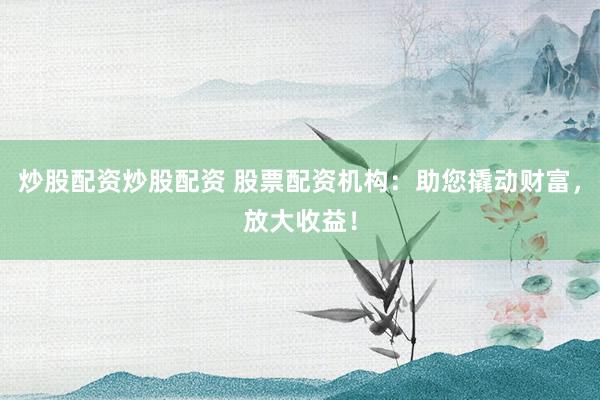 炒股配资炒股配资 股票配资机构：助您撬动财富，放大收益！