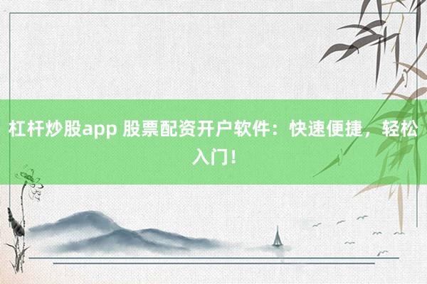 杠杆炒股app 股票配资开户软件：快速便捷，轻松入门！