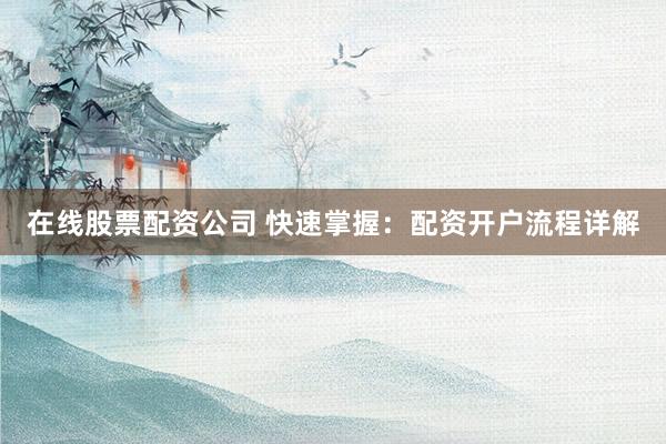 在线股票配资公司 快速掌握：配资开户流程详解