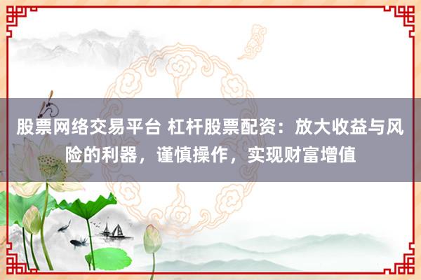 股票网络交易平台 杠杆股票配资：放大收益与风险的利器，谨慎操作，实现财富增值
