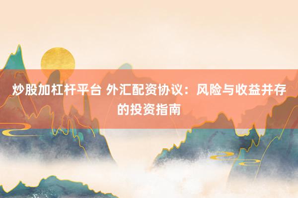 炒股加杠杆平台 外汇配资协议:风险与收益并存的投资指南