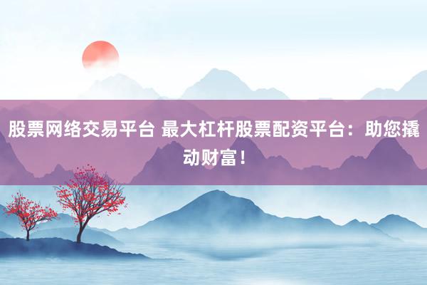 股票网络交易平台 最大杠杆股票配资平台:助您撬动财富!