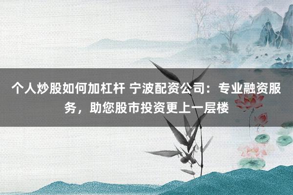 个人炒股如何加杠杆 宁波配资公司：专业融资服务，助您股市投资更上一层楼