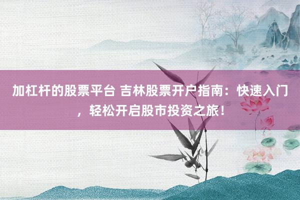 加杠杆的股票平台 吉林股票开户指南:快速入门,轻松开启股市投资之旅!