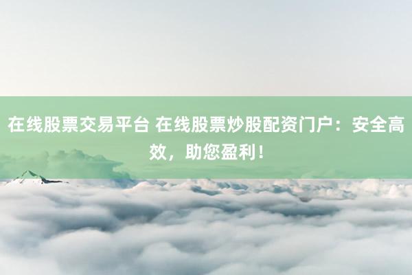 在线股票交易平台 在线股票炒股配资门户:安全高效,助您盈利!