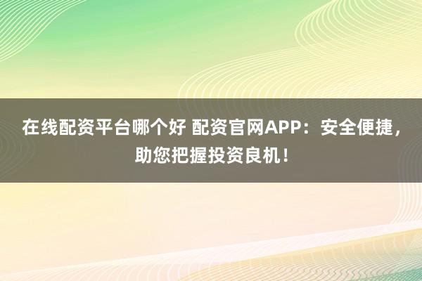 在线配资平台哪个好 配资官网APP:安全便捷,助您把握投资良机!