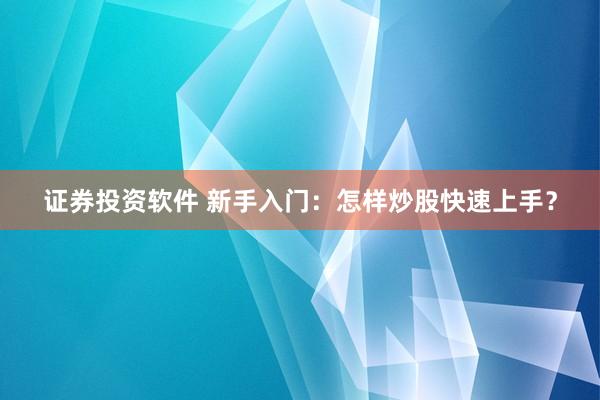 证券投资软件 新手入门:怎样炒股快速上手?