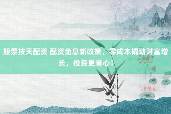 股票按天配资 配资免息新政策,零成本撬动财富增长,投资更省心!