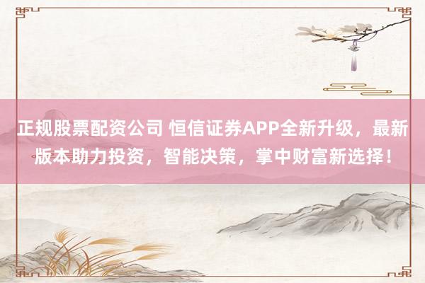 正规股票配资公司 恒信证券APP全新升级,最新版本助力投资,智能决策,掌中财富新选择!