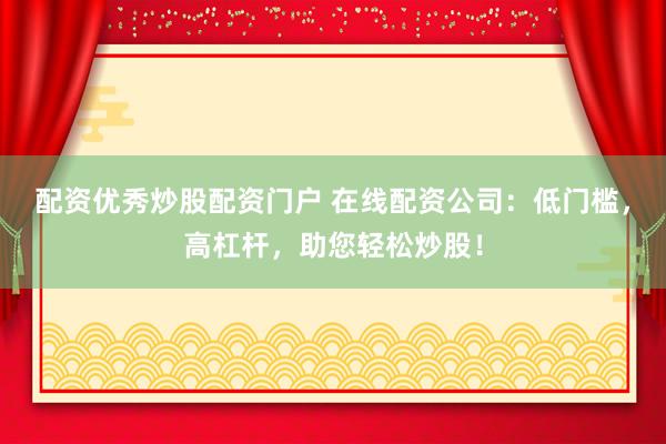 配资优秀炒股配资门户 在线配资公司：低门槛，高杠杆，助您轻松炒股！