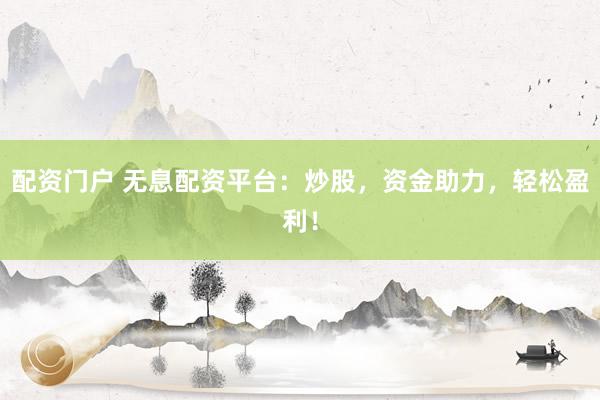 配资门户 无息配资平台：炒股，资金助力，轻松盈利！