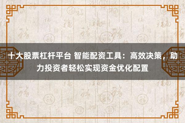 十大股票杠杆平台 智能配资工具:高效决策,助力投资者轻松实现资金优化配置