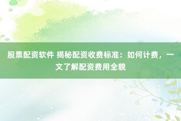 股票配资软件 揭秘配资收费标准：如何计费，一文了解配资费用全貌