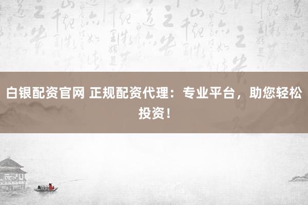 白银配资官网 正规配资代理:专业平台,助您轻松投资!