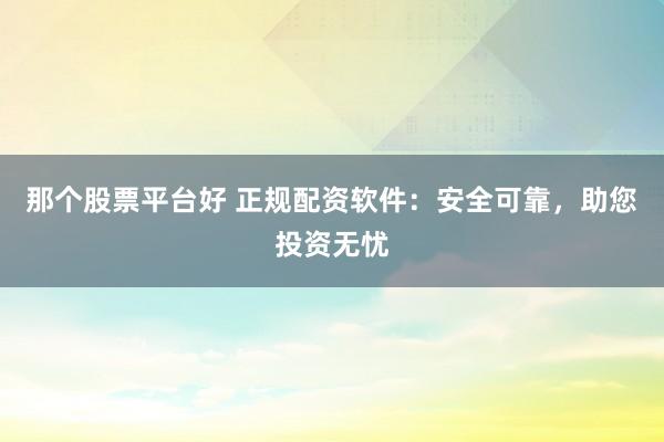 那个股票平台好 正规配资软件:安全可靠,助您投资无忧