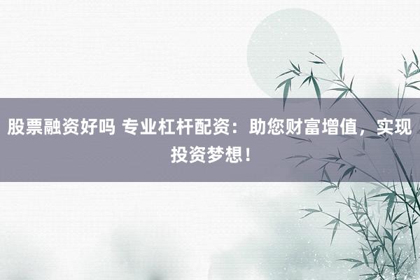 股票融资好吗 专业杠杆配资:助您财富增值,实现投资梦想!