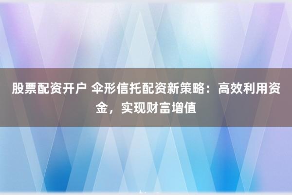 股票配资开户 伞形信托配资新策略：高效利用资金，实现财富增值