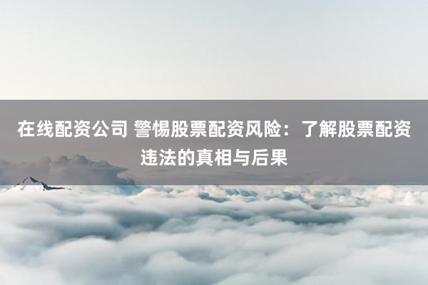 在线配资公司 警惕股票配资风险：了解股票配资违法的真相与后果