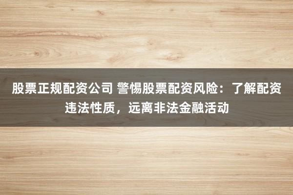 股票正规配资公司 警惕股票配资风险：了解配资违法性质，远离非法金融活动