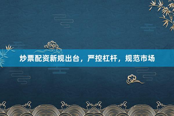 炒票配资新规出台，严控杠杆，规范市场