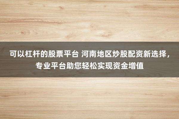 可以杠杆的股票平台 河南地区炒股配资新选择,专业平台助您轻松实现资金增值