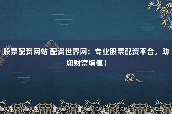 股票配资网站 配资世界网：专业股票配资平台，助您财富增值！