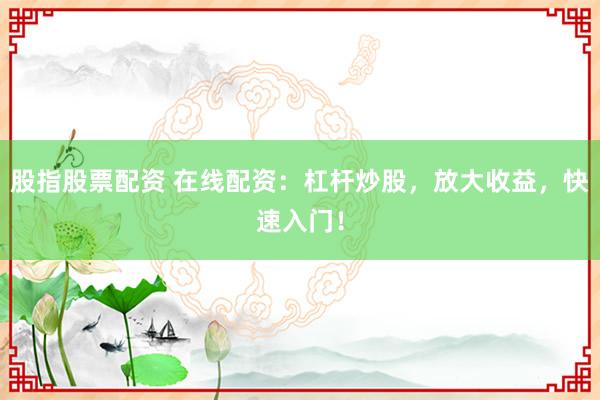 股指股票配资 在线配资:杠杆炒股,放大收益,快速入门!