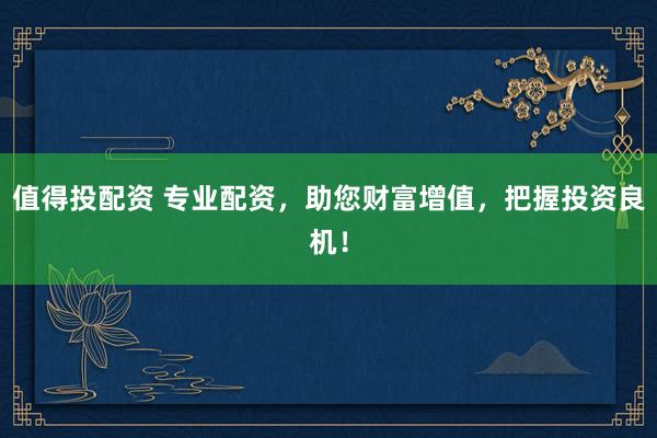 值得投配资 专业配资，助您财富增值，把握投资良机！