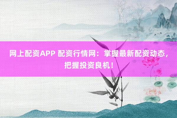 网上配资APP 配资行情网：掌握最新配资动态，把握投资良机！