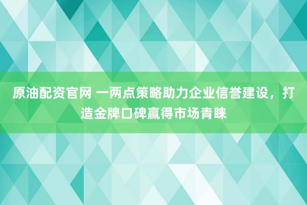原油配资官网 一两点策略助力企业信誉建设，打造金牌口碑赢得市场青睐