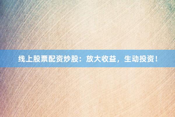 线上股票配资炒股:放大收益,生动投资!