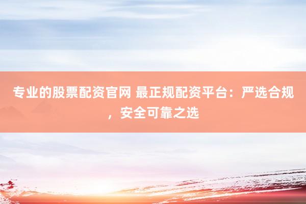 专业的股票配资官网 最正规配资平台:严选合规,安全可靠之选
