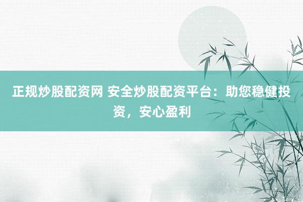 正规炒股配资网 安全炒股配资平台：助您稳健投资，安心盈利