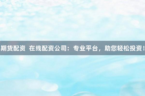 期货配资 在线配资公司:专业平台,助您轻松投资!
