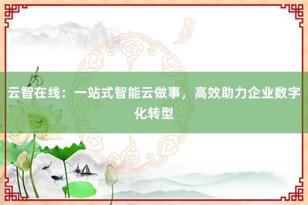 云智在线：一站式智能云做事，高效助力企业数字化转型