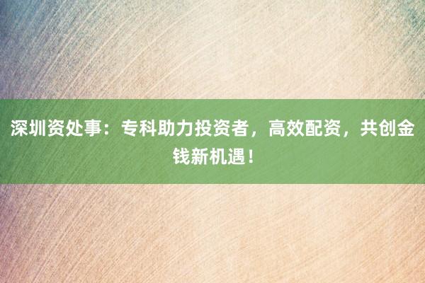 深圳资处事:专科助力投资者,高效配资,共创金钱新机遇!