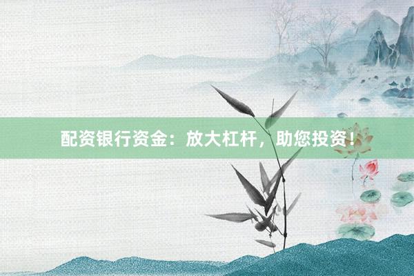 配资银行资金:放大杠杆,助您投资!