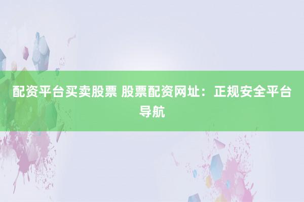 配资平台买卖股票 股票配资网址：正规安全平台导航