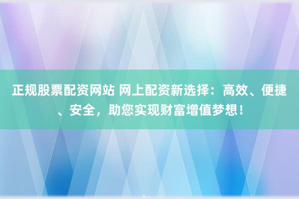 正规股票配资网站 网上配资新选择：高效、便捷、安全，助您实现财富增值梦想！