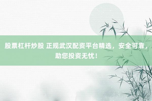 股票杠杆炒股 正规武汉配资平台精选,安全可靠,助您投资无忧!