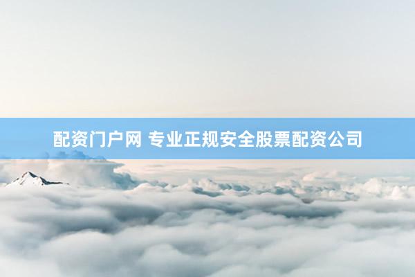 配资门户网 专业正规安全股票配资公司