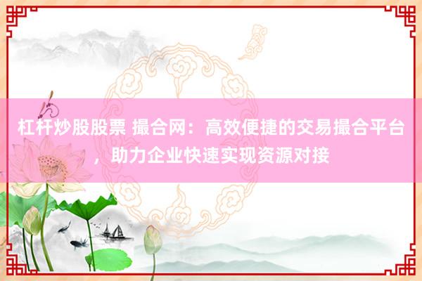 杠杆炒股股票 撮合网：高效便捷的交易撮合平台，助力企业快速实现资源对接